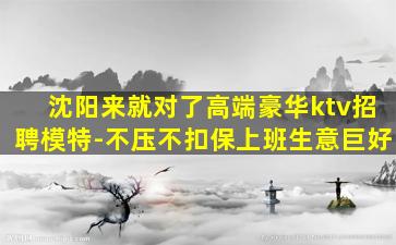沈阳来就对了高端豪华ktv招聘模特-不压不扣保上班生意巨好